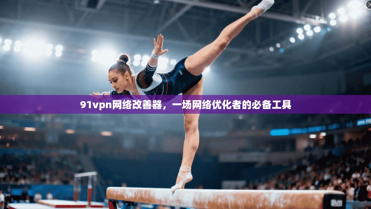 91vpn网络改善器,一场网络优化者的必备工具