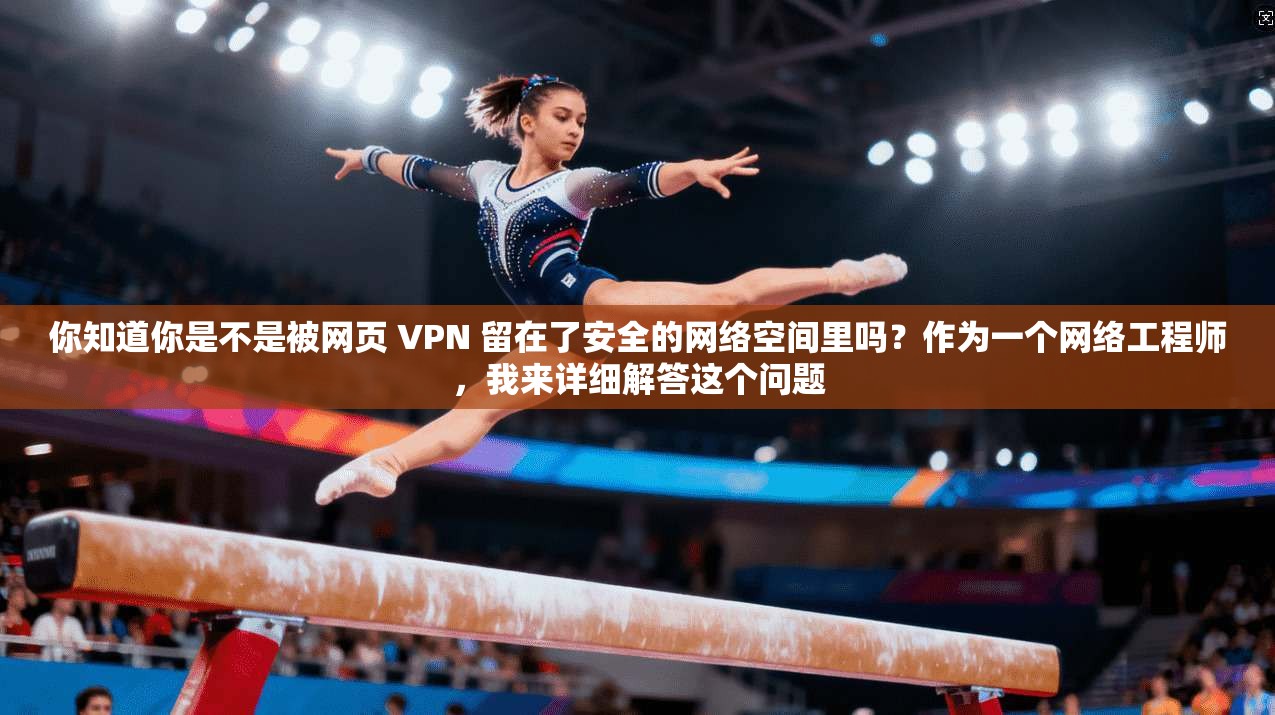 你知道你是不是被网页 VPN 留在了安全的网络空间里吗？作为一个网络工程师，我来详细解答这个问题