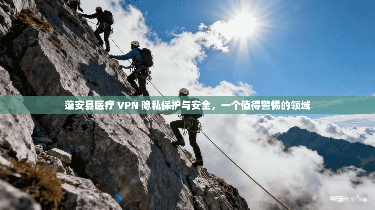 蓬安县医疗 VPN 隐私保护与安全,一个值得警惕的领域