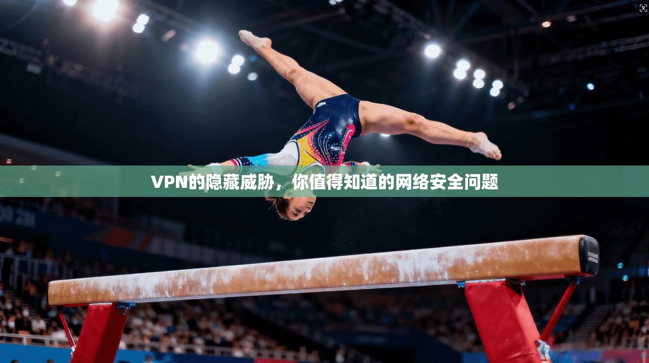 VPN的隐藏威胁，你值得知道的网络安全问题