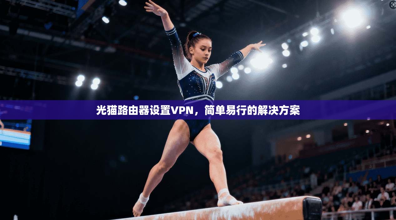 光猫路由器设置VPN,简单易行的解决方案