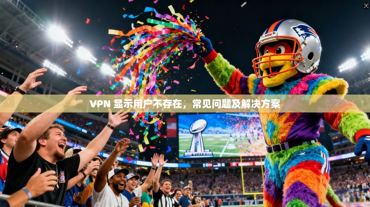 VPN 显示用户不存在，常见问题及解决方案