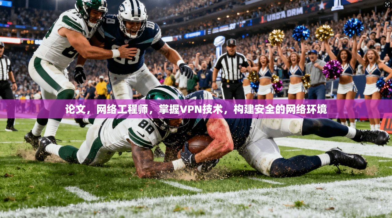 论文，网络工程师，掌握VPN技术，构建安全的网络环境