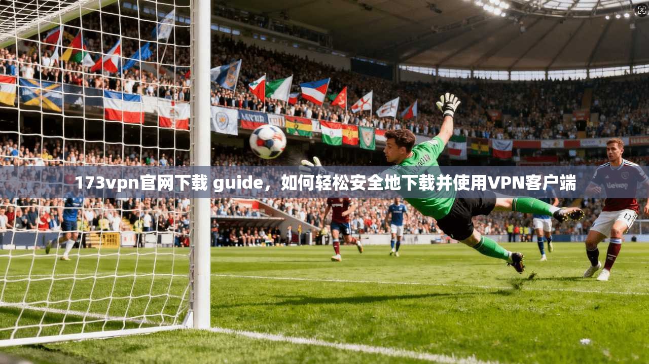 173vpn官网下载 guide，如何轻松安全地下载并使用VPN客户端