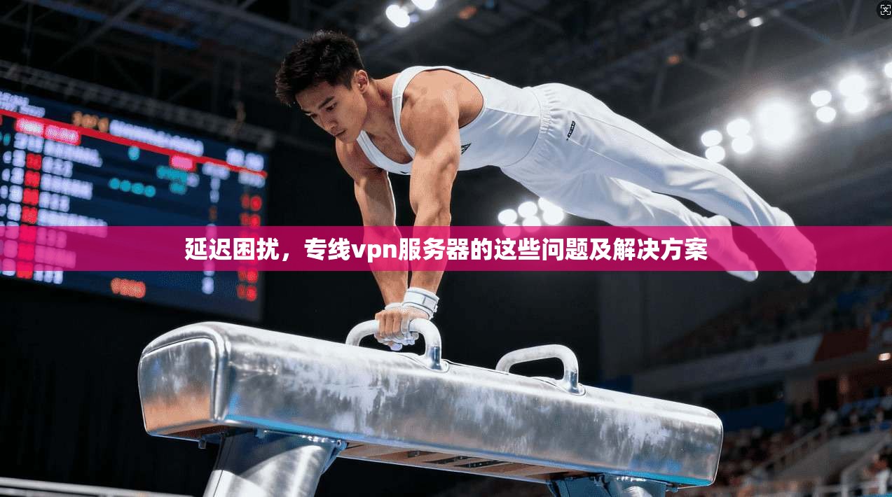 延迟困扰，专线vpn服务器的这些问题及解决方案
