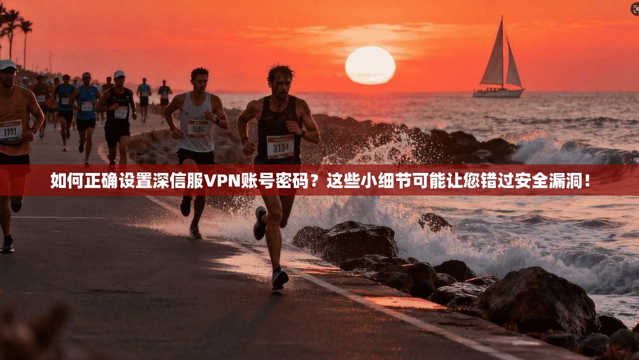 如何正确设置深信服VPN账号密码?这些小细节可能让您错过安全漏洞!
