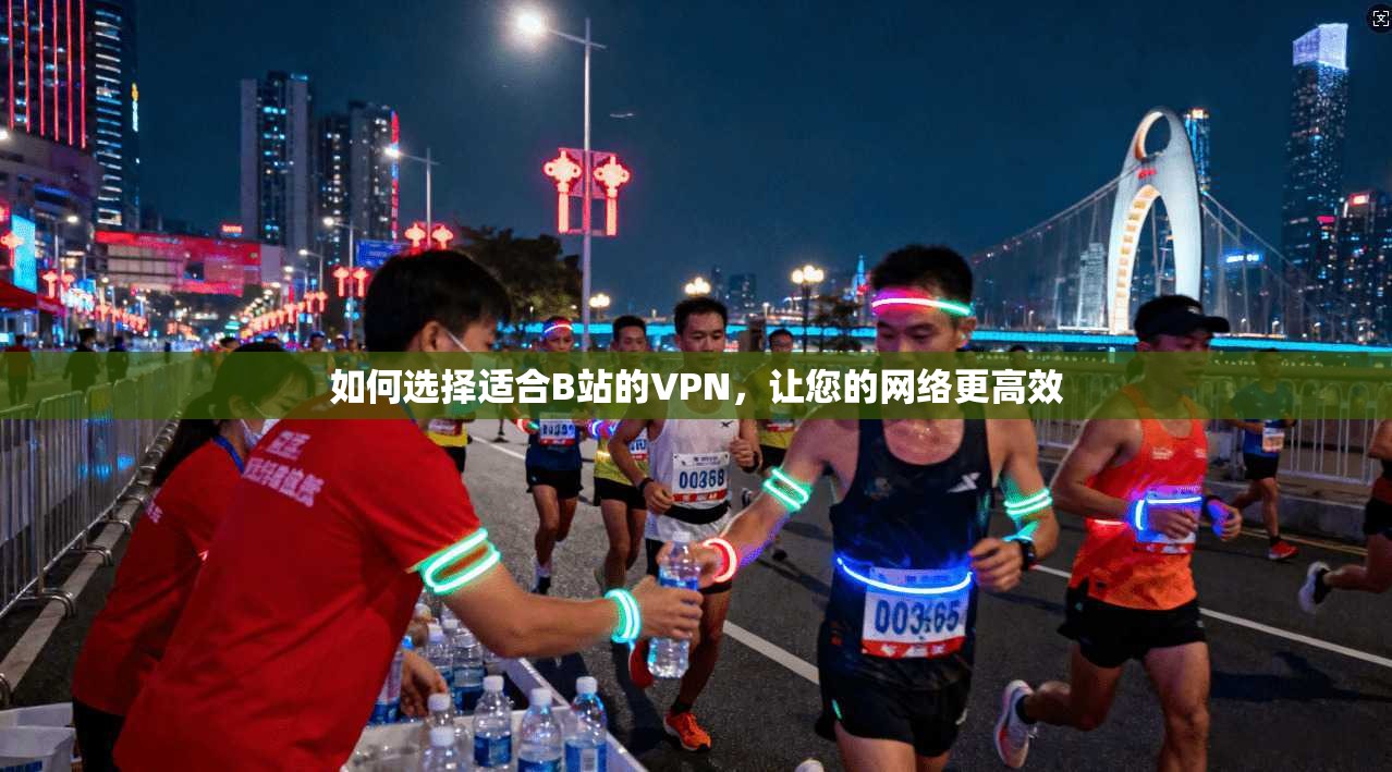 如何选择适合B站的VPN，让您的网络更高效
