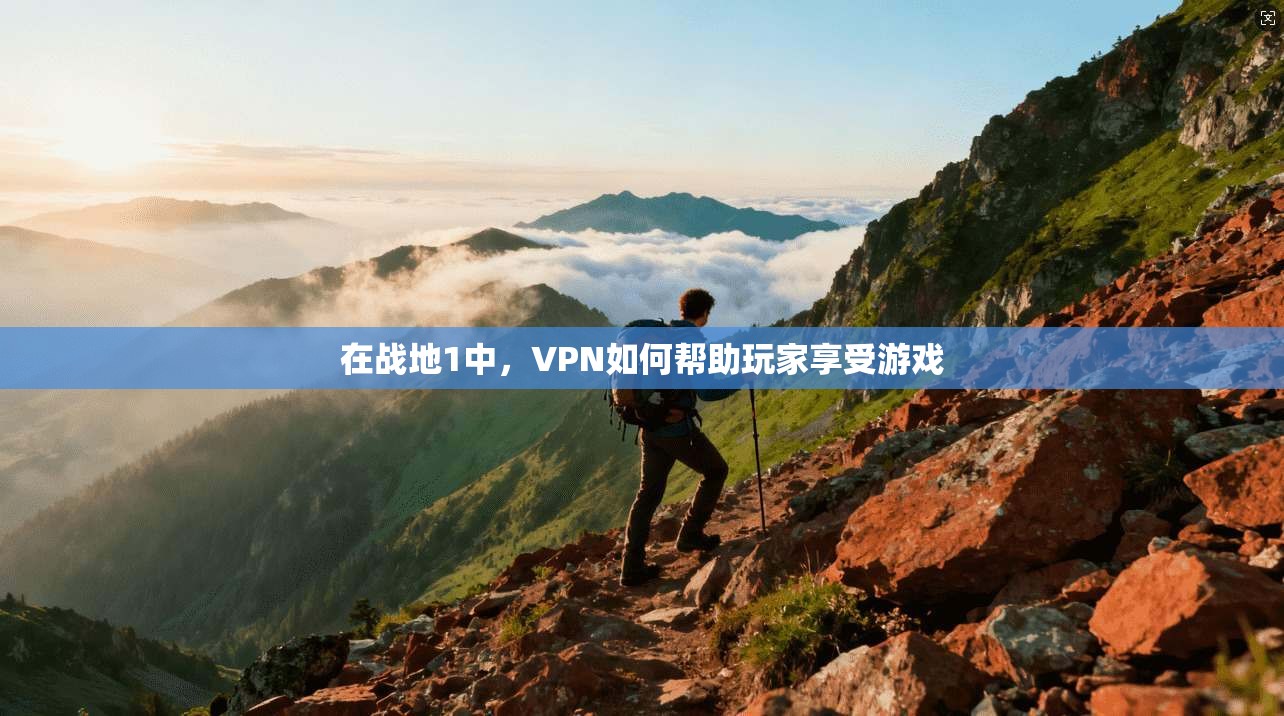 在战地1中，VPN如何帮助玩家享受游戏