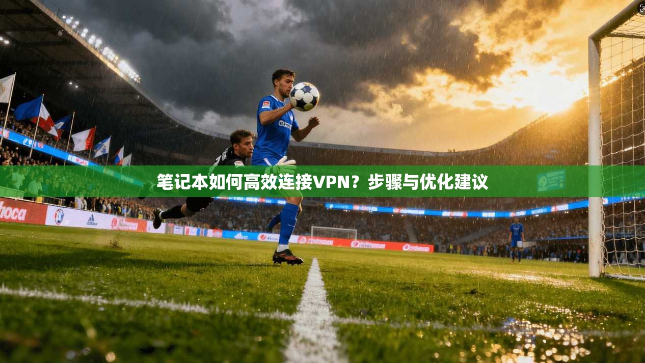 笔记本如何高效连接VPN？步骤与优化建议