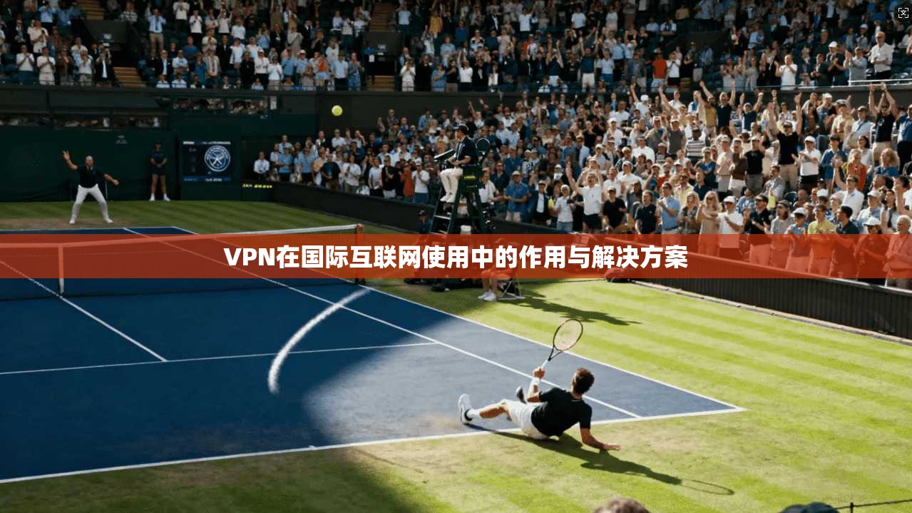 VPN在国际互联网使用中的作用与解决方案