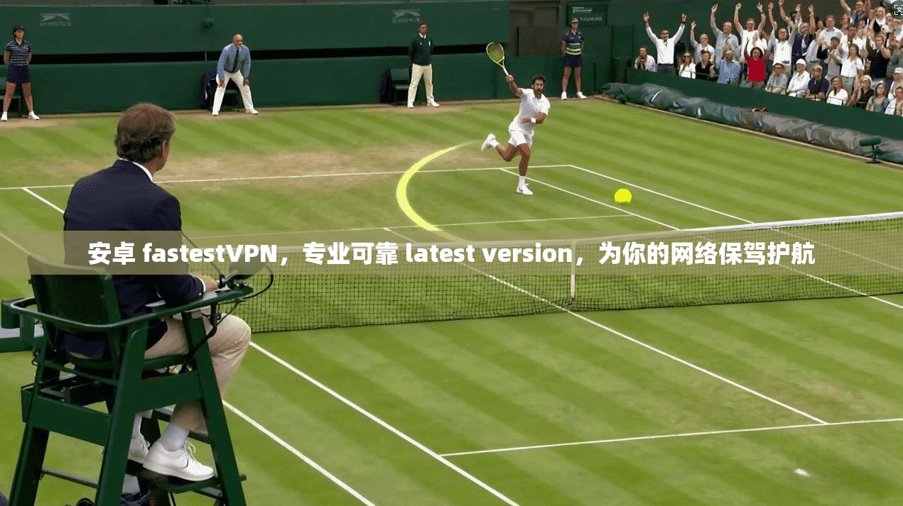 安卓 fastestVPN,专业可靠 latest version,为你的网络保驾护航