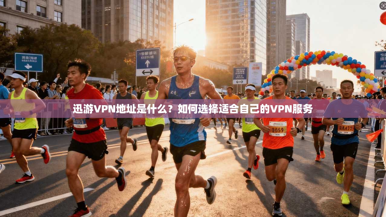 迅游VPN地址是什么？如何选择适合自己的VPN服务