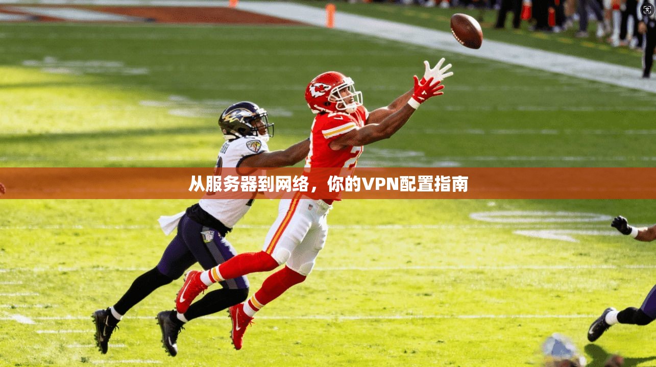从服务器到网络，你的VPN配置指南