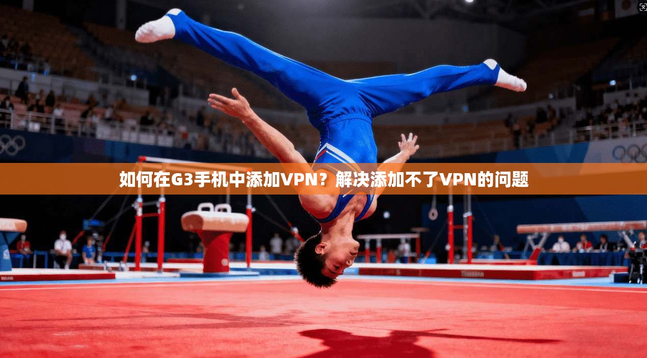 如何在G3手机中添加VPN？解决添加不了VPN的问题