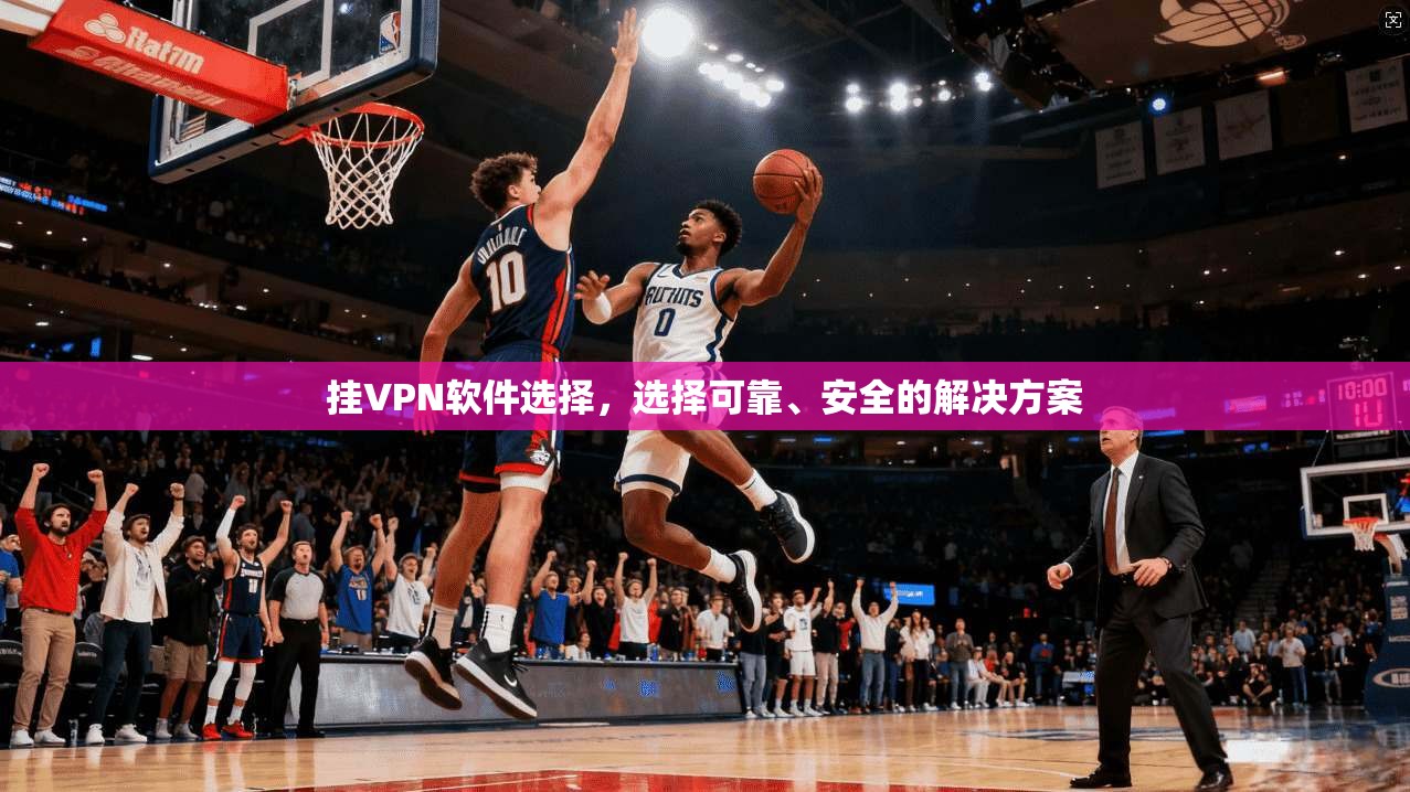挂VPN软件选择,选择可靠、安全的解决方案