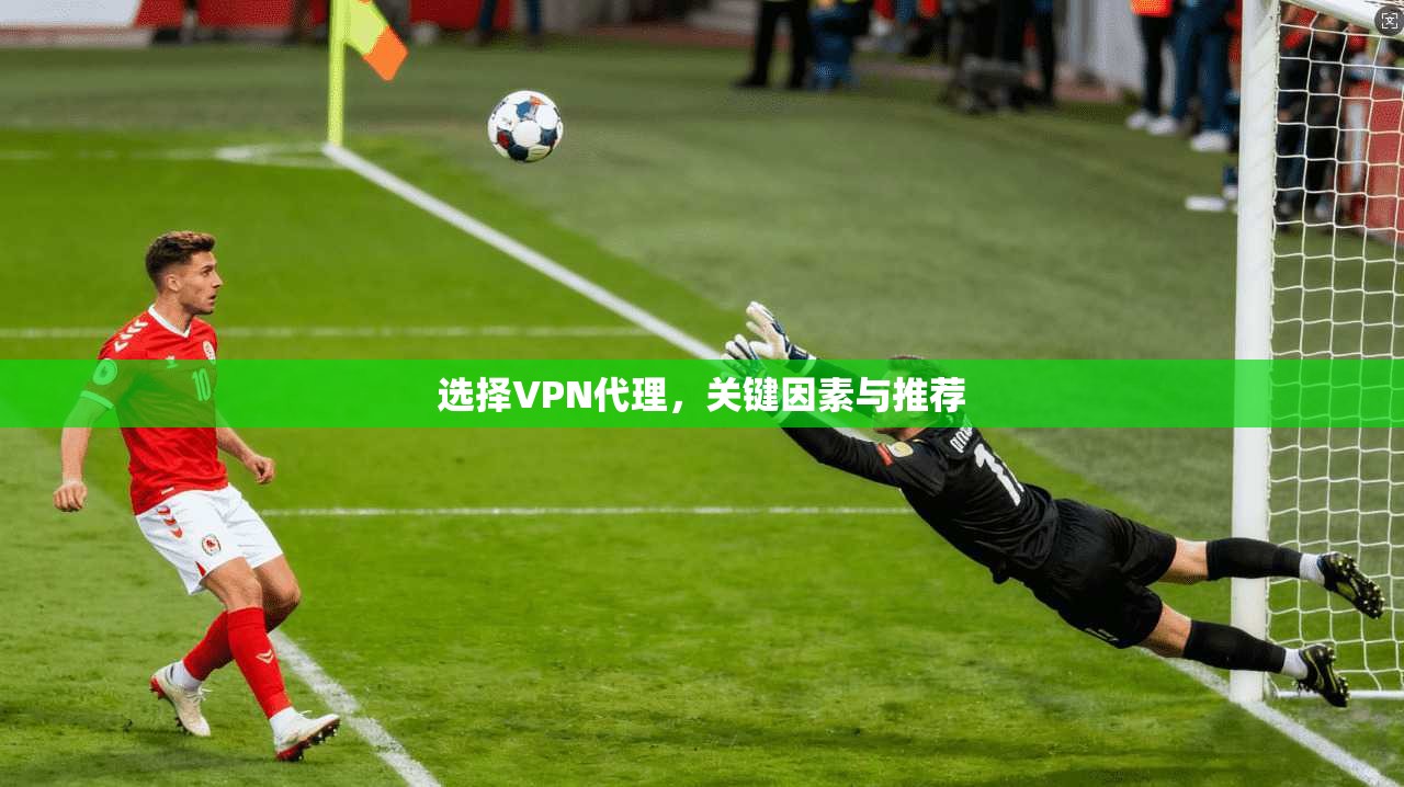 选择VPN代理,关键因素与推荐