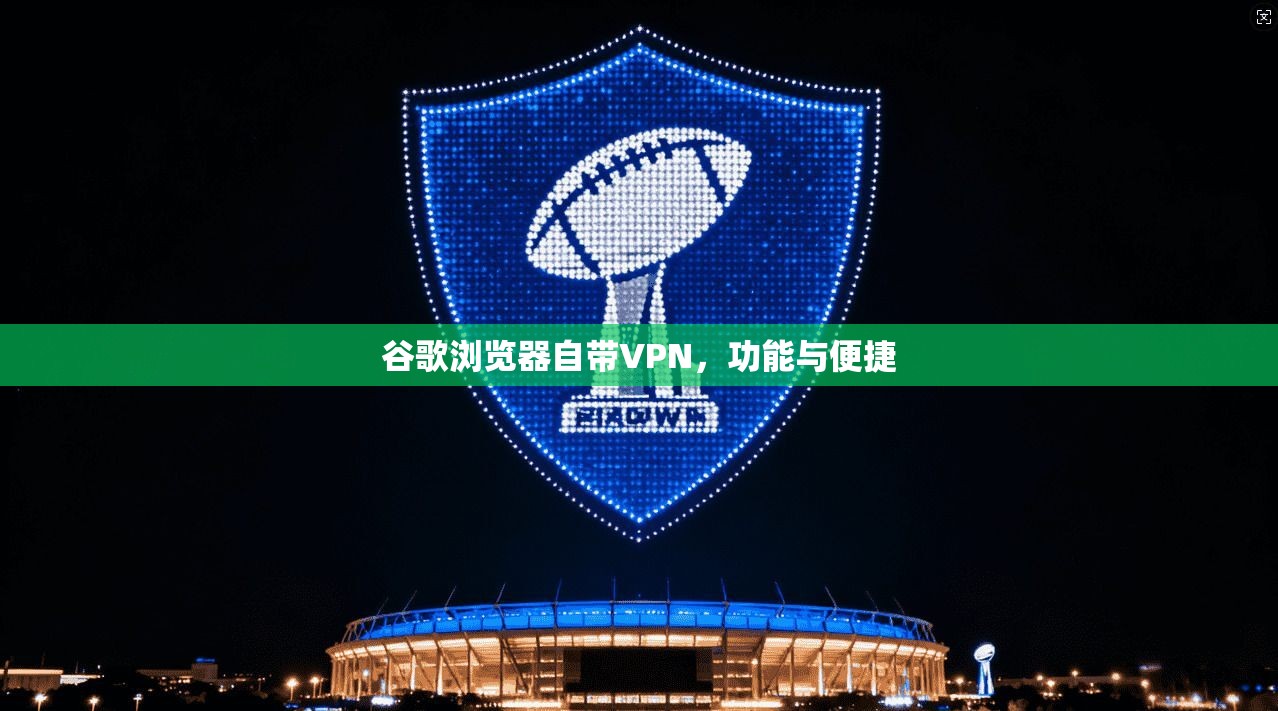谷歌浏览器自带VPN，功能与便捷