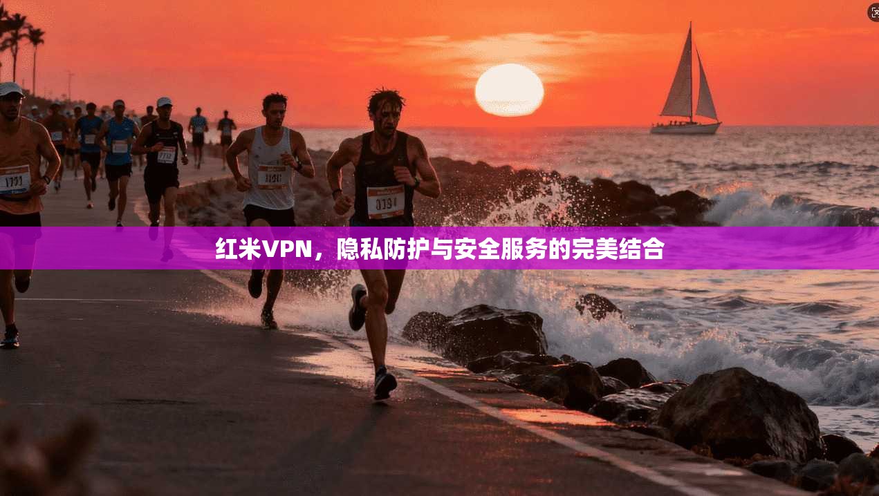 红米VPN,隐私防护与安全服务的完美结合