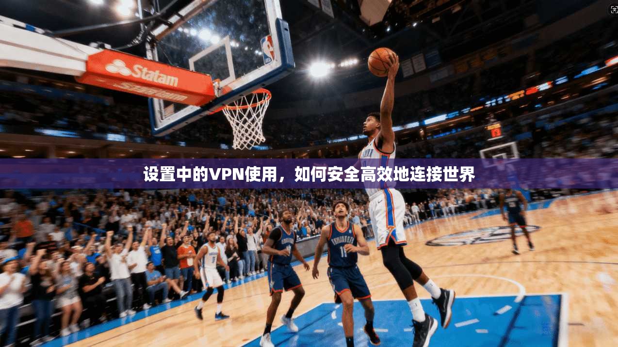 设置中的VPN使用,如何安全高效地连接世界
