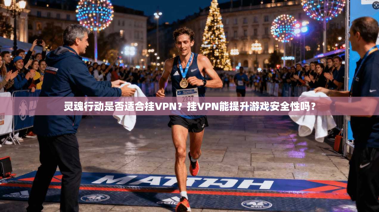 灵魂行动是否适合挂VPN?挂VPN能提升游戏安全性吗?