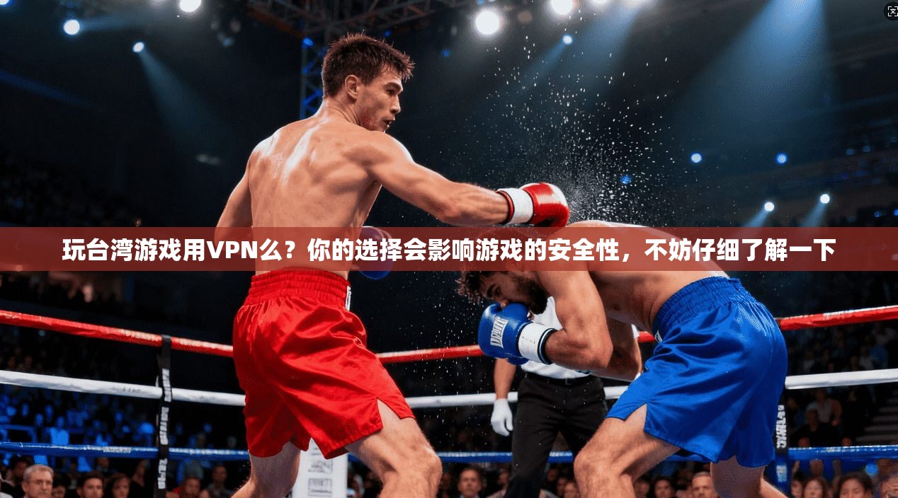 玩台湾游戏用VPN么?你的选择会影响游戏的安全性,不妨仔细了解一下