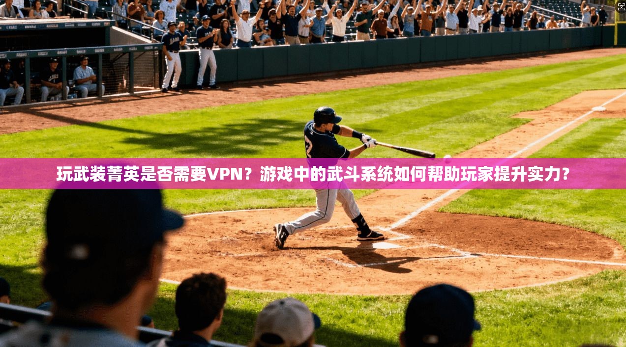 玩武装菁英是否需要VPN?游戏中的武斗系统如何帮助玩家提升实力?