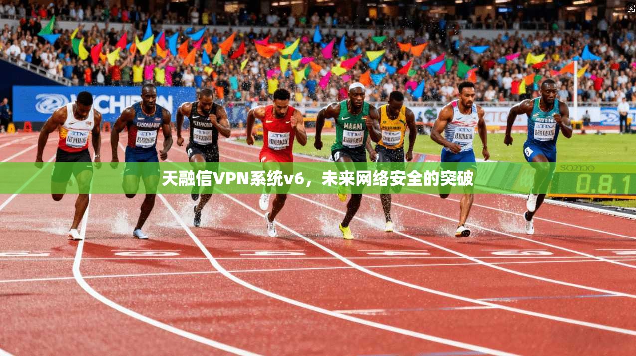 天融信VPN系统v6，未来网络安全的突破