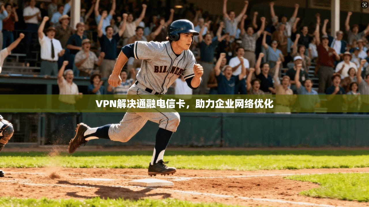 VPN解决通融电信卡，助力企业网络优化