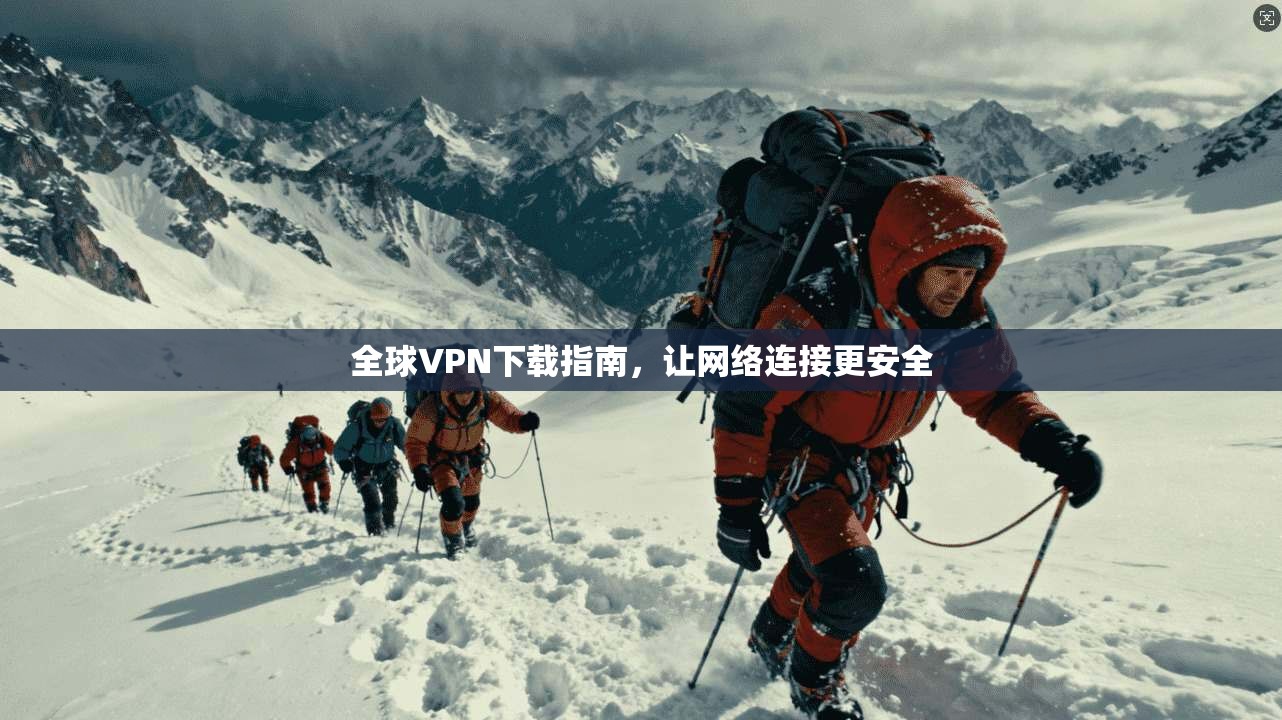 全球VPN下载指南，让网络连接更安全