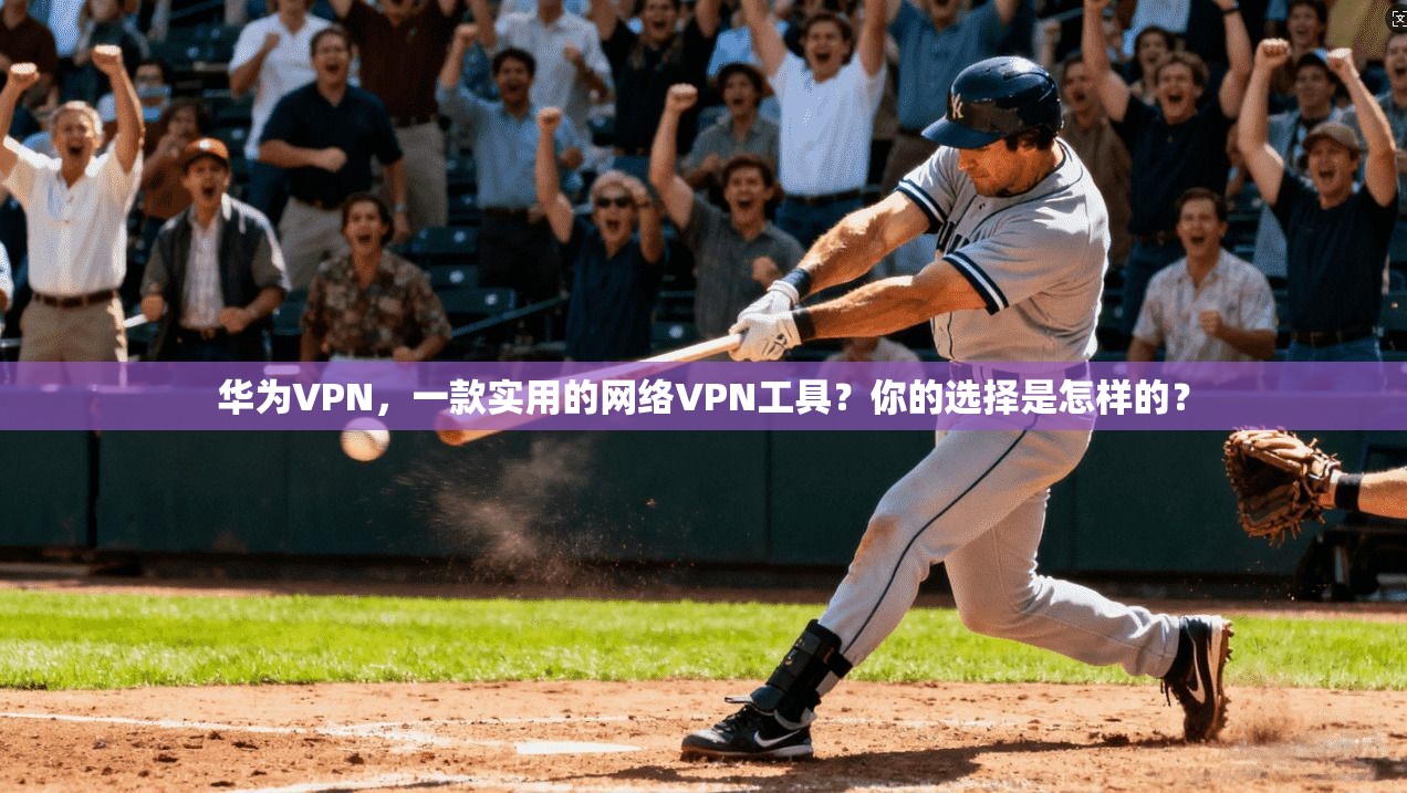 华为VPN,一款实用的网络VPN工具?你的选择是怎样的?