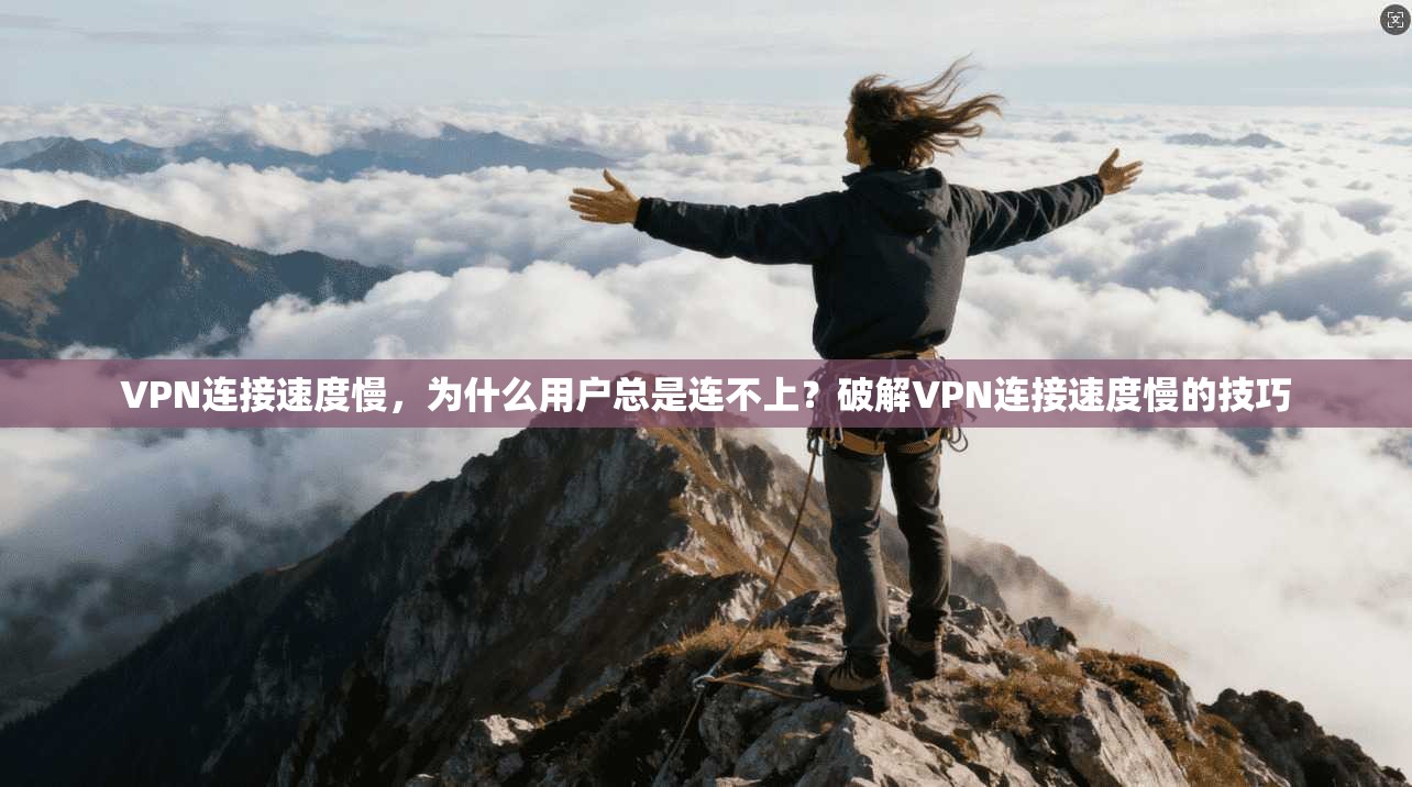 VPN连接速度慢，为什么用户总是连不上？破解VPN连接速度慢的技巧