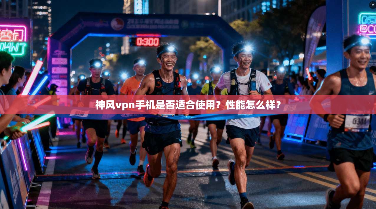 神风vpn手机是否适合使用?性能怎么样?