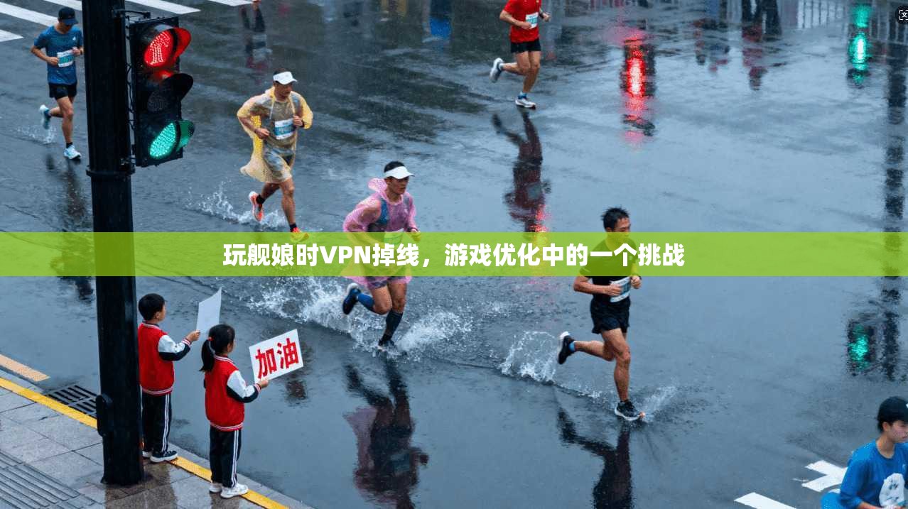 玩舰娘时VPN掉线，游戏优化中的一个挑战