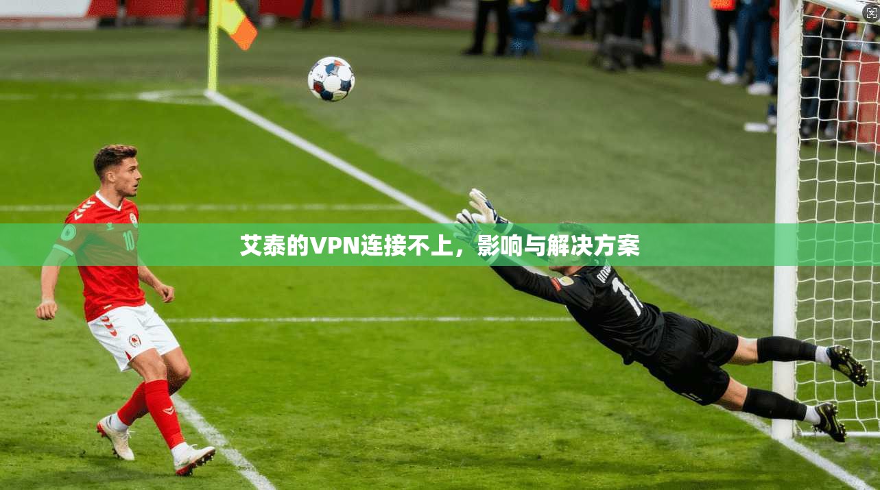 艾泰的VPN连接不上，影响与解决方案