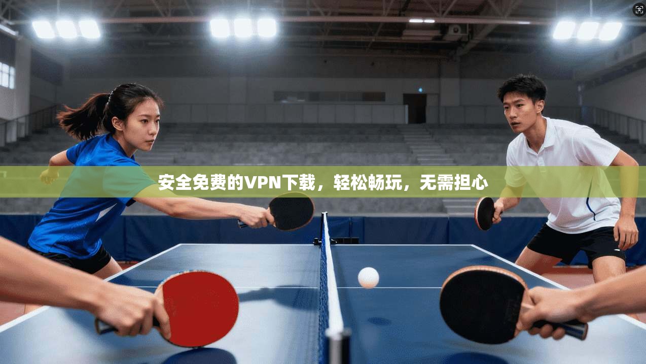 安全免费的VPN下载，轻松畅玩，无需担心