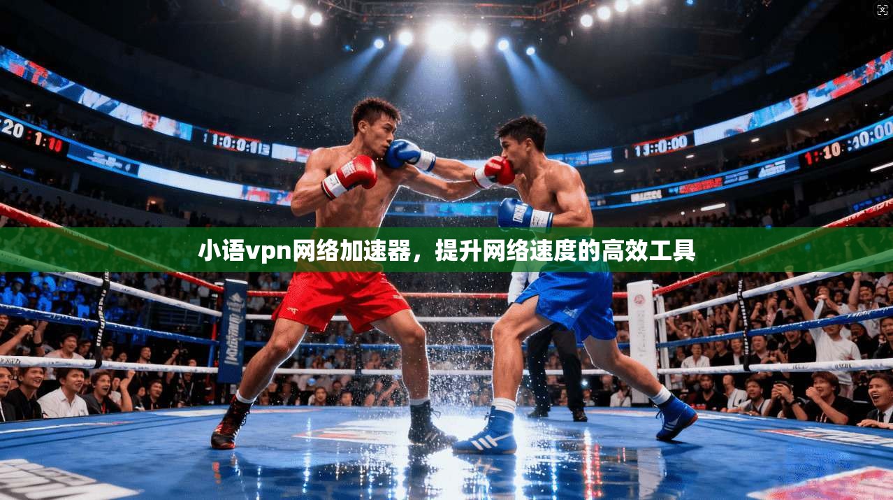 小语vpn网络加速器，提升网络速度的高效工具