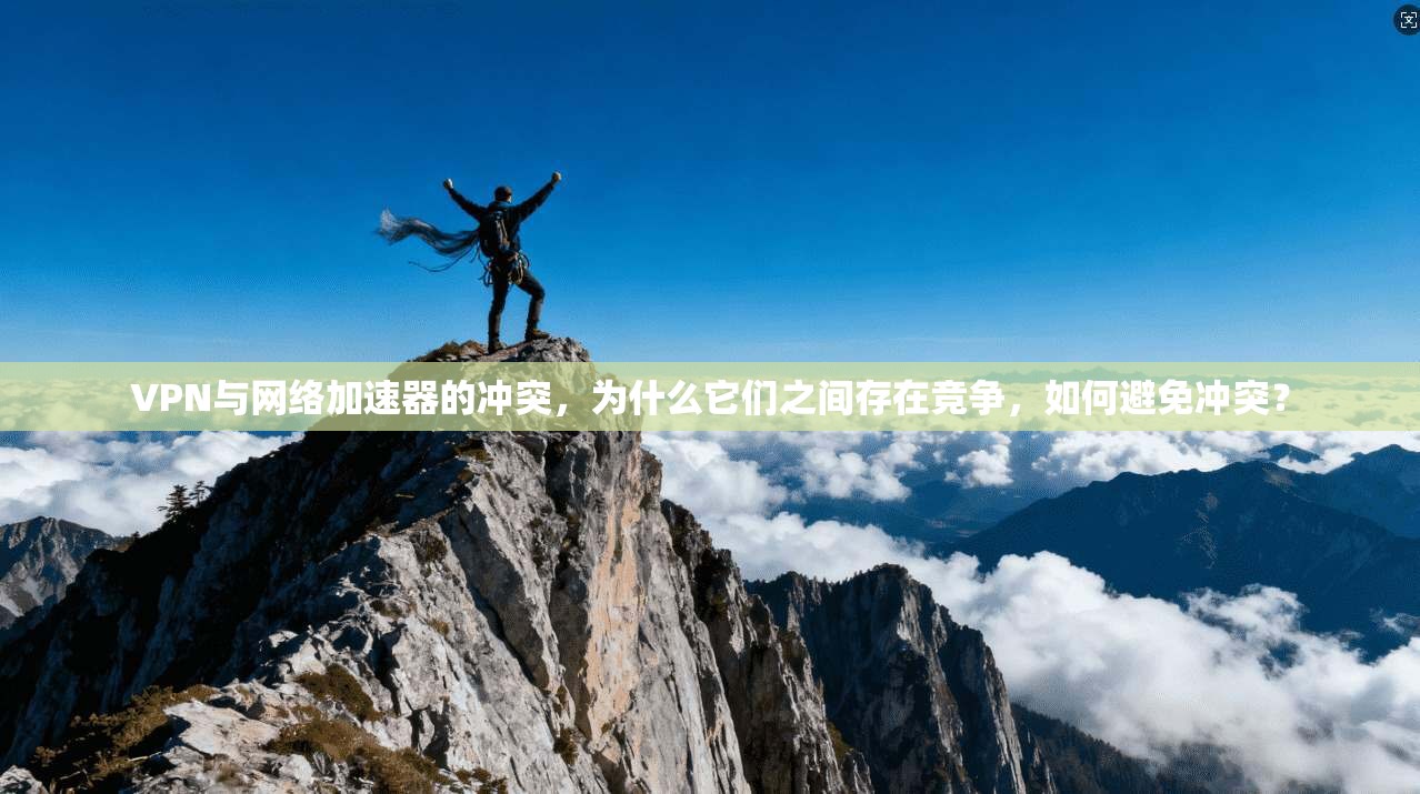 VPN与网络加速器的冲突，为什么它们之间存在竞争，如何避免冲突？