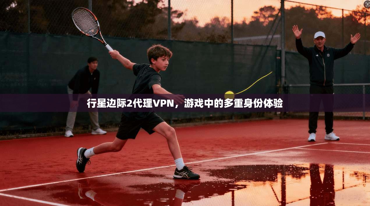 行星边际2代理VPN,游戏中的多重身份体验