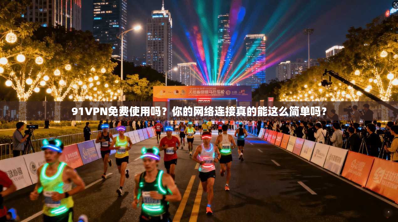 91VPN免费使用吗？你的网络连接真的能这么简单吗？