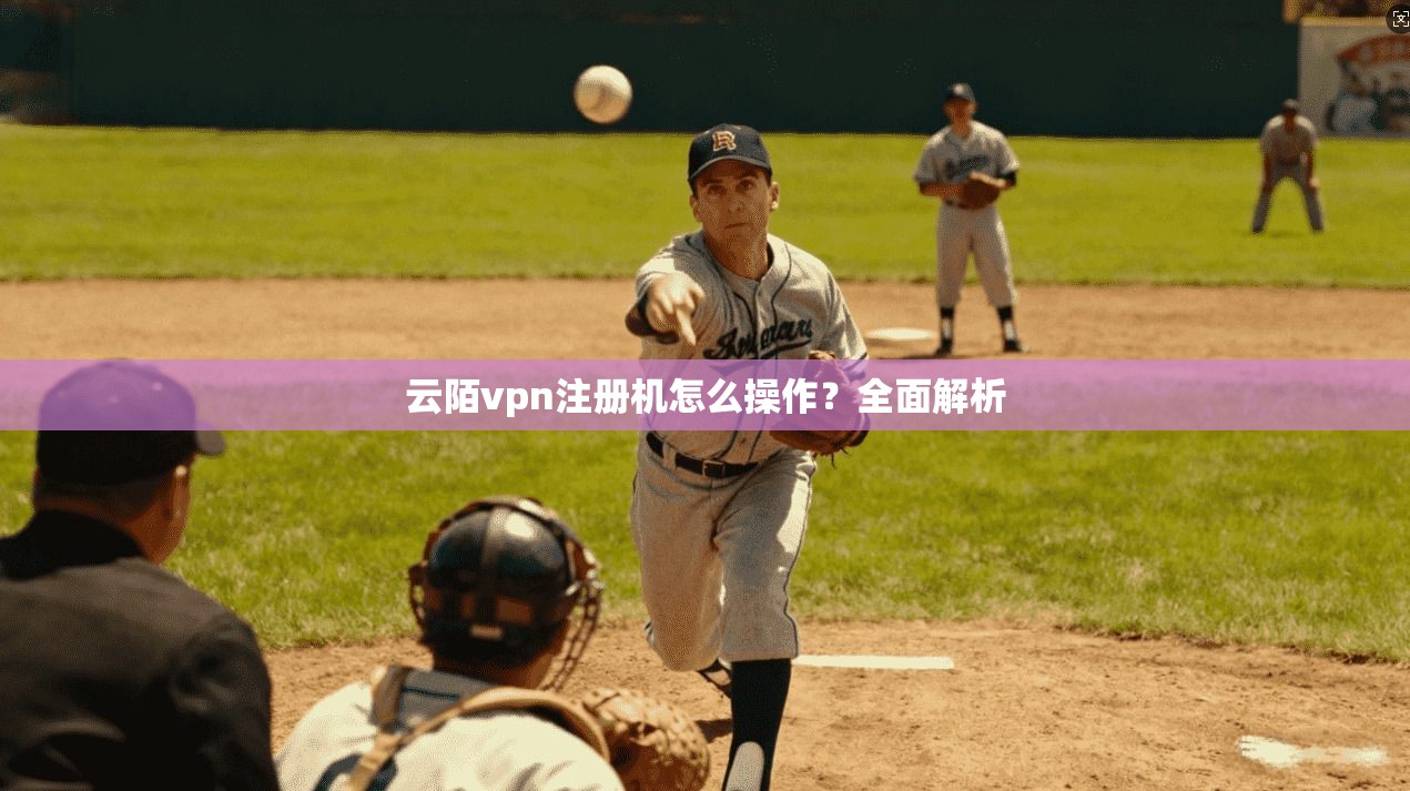 云陌vpn注册机怎么操作?全面解析