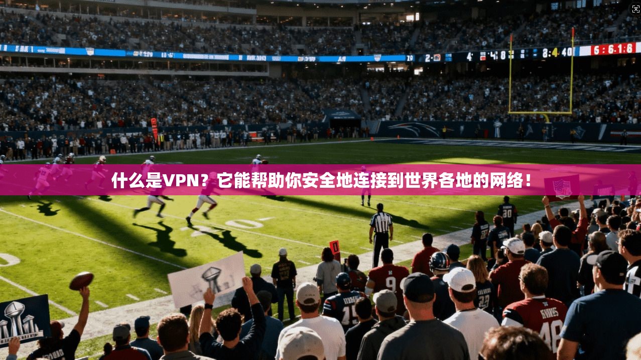 什么是VPN?它能帮助你安全地连接到世界各地的网络!