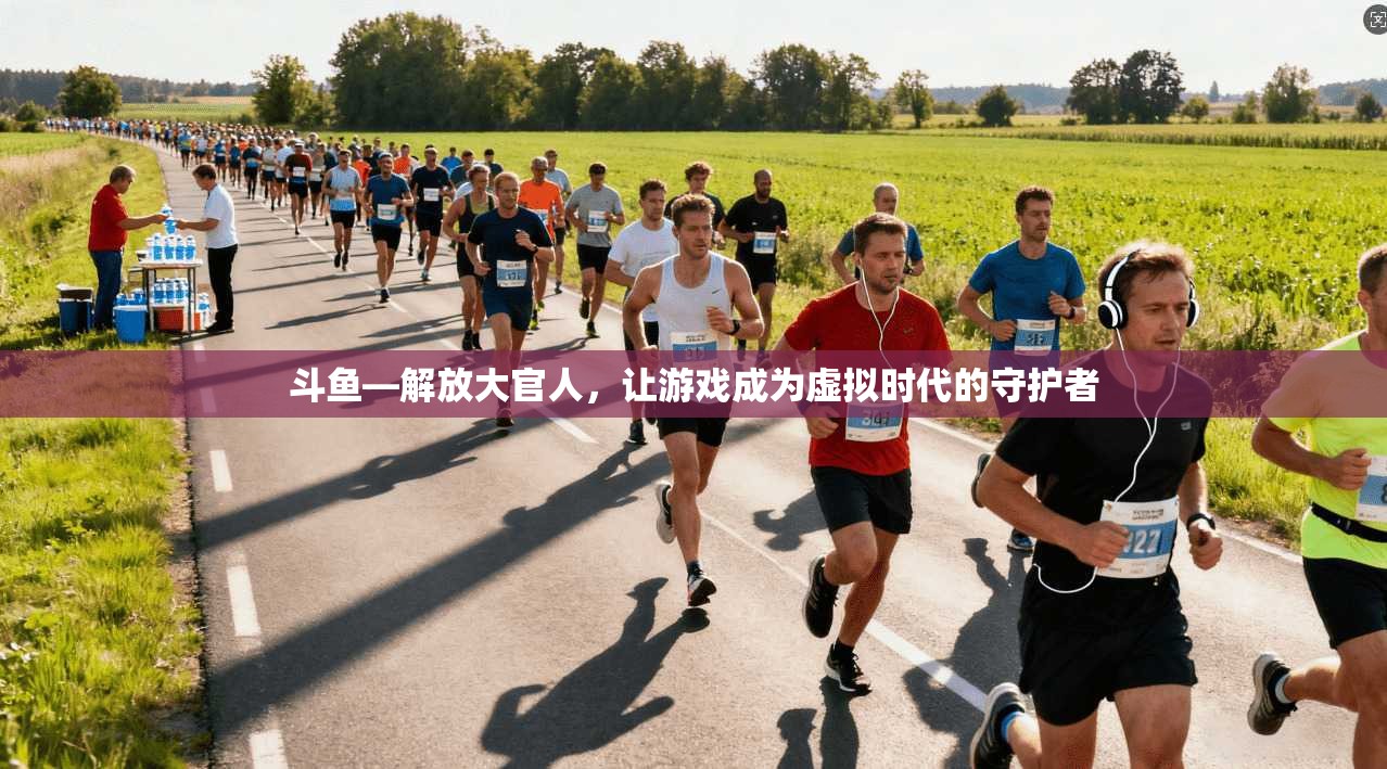 斗鱼—解放大官人,让游戏成为虚拟时代的守护者