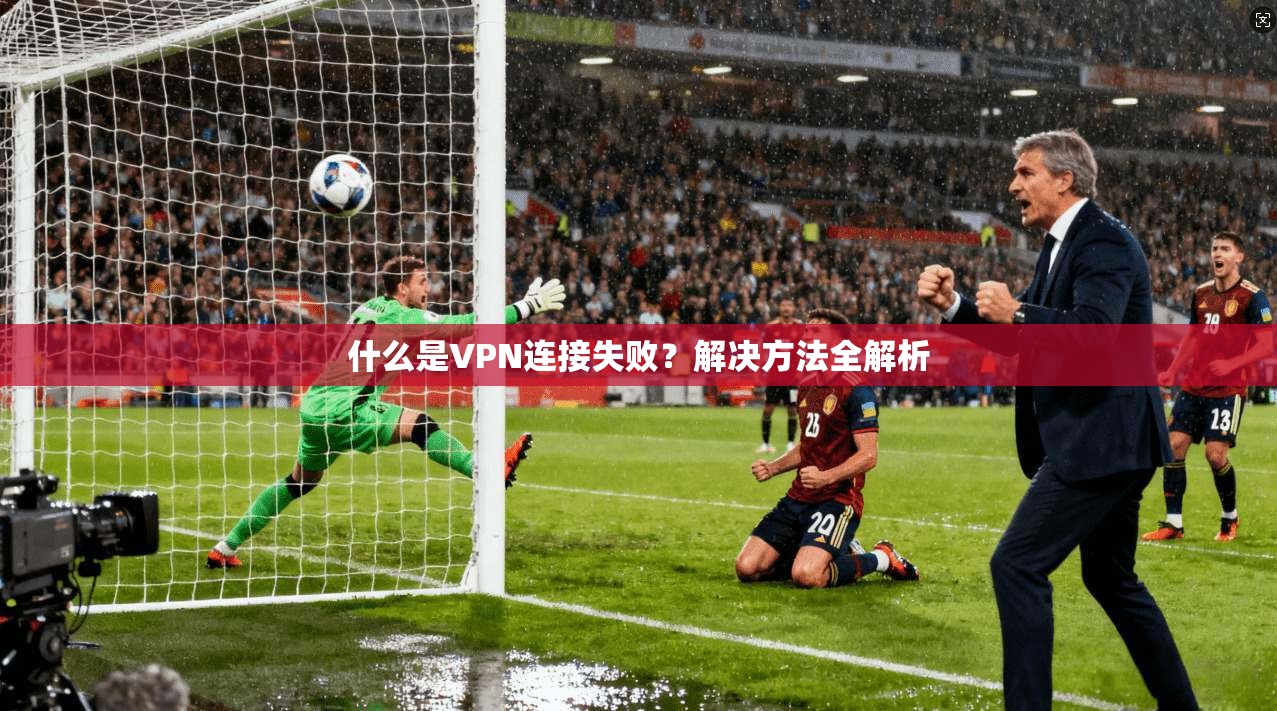 什么是VPN连接失败？解决方法全解析