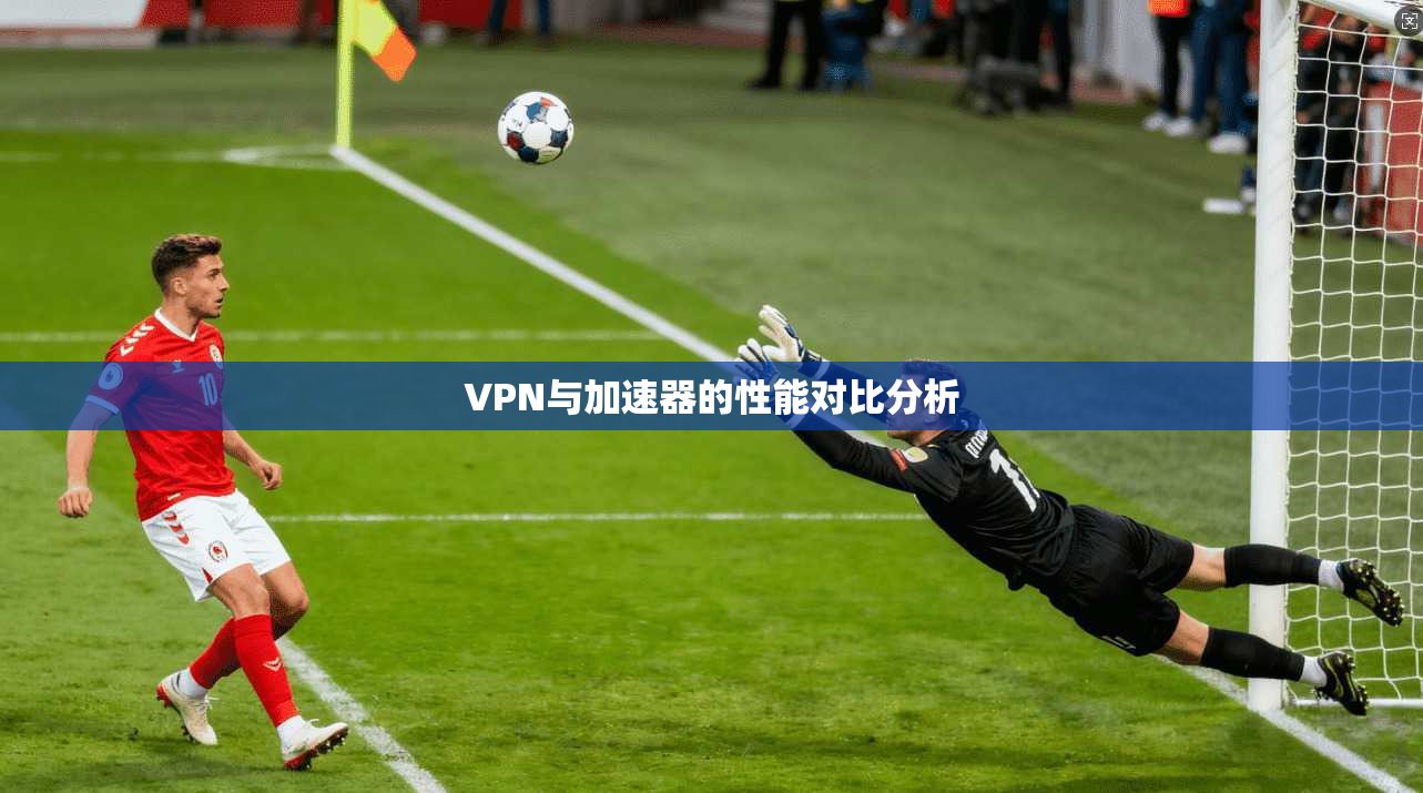 VPN与加速器的性能对比分析