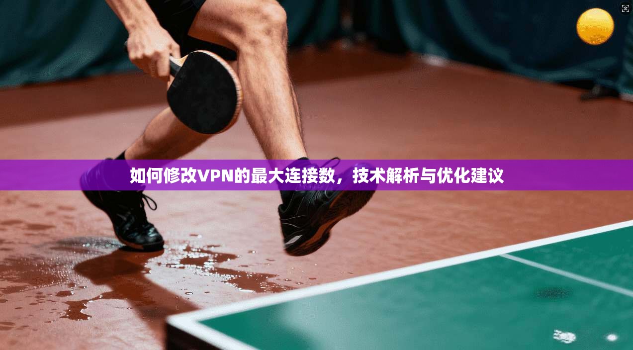 如何修改VPN的最大连接数,技术解析与优化建议