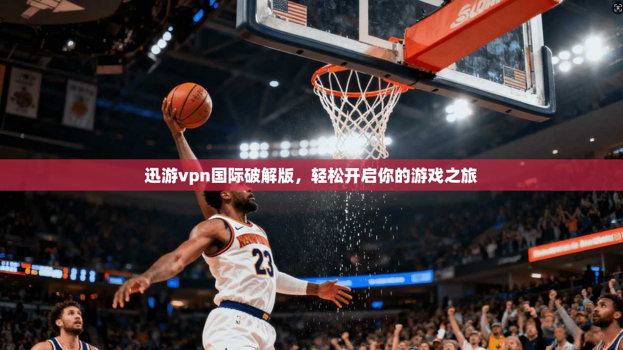迅游vpn国际破解版，轻松开启你的游戏之旅