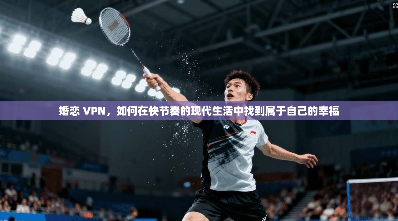 婚恋 VPN，如何在快节奏的现代生活中找到属于自己的幸福