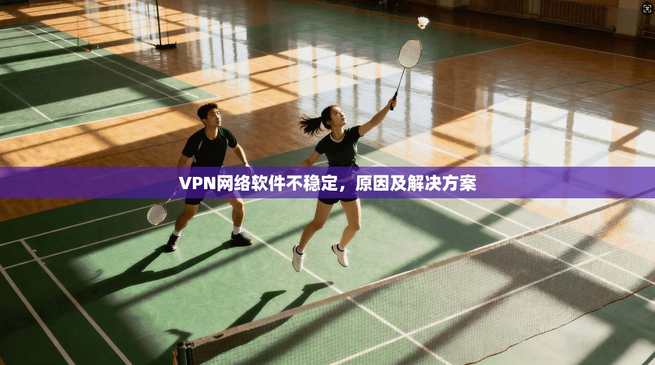 VPN网络软件不稳定,原因及解决方案