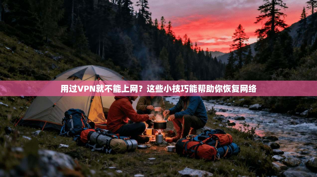 用过VPN就不能上网?这些小技巧能帮助你恢复网络