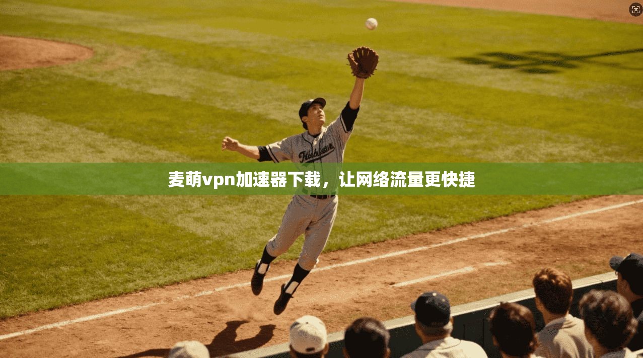 麦萌vpn加速器下载,让网络流量更快捷